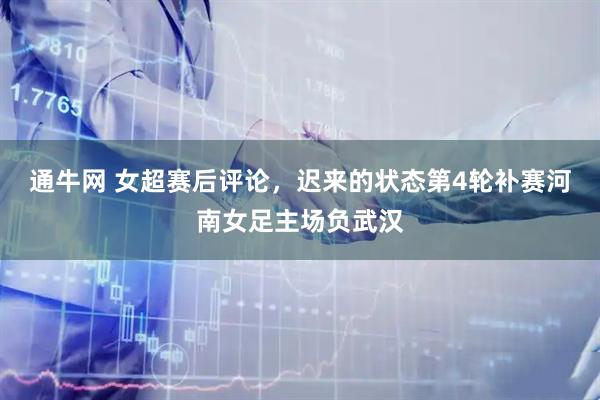 通牛网 女超赛后评论，迟来的状态第4轮补赛河南女足主场负武汉
