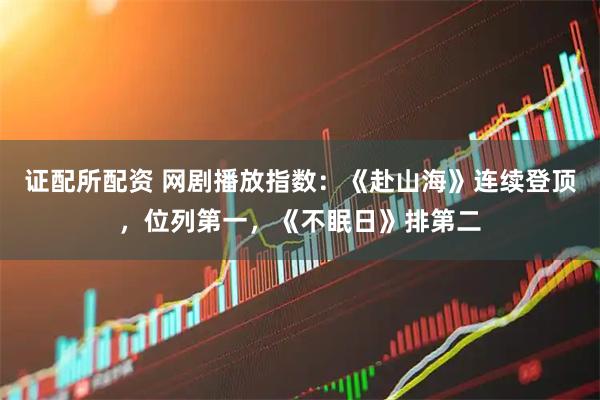 证配所配资 网剧播放指数：《赴山海》连续登顶，位列第一，《不眠日》排第二