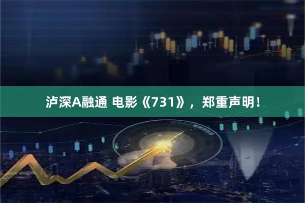 泸深A融通 电影《731》，郑重声明！