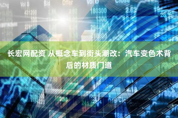 长宏网配资 从概念车到街头潮改：汽车变色术背后的材质门道
