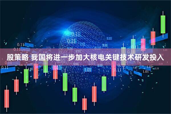 股策略 我国将进一步加大核电关键技术研发投入