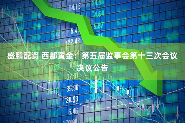 盛鹏配资 西部黄金：第五届监事会第十三次会议决议公告