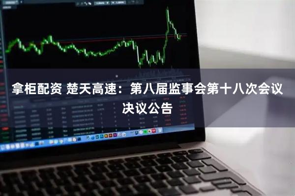 拿柜配资 楚天高速：第八届监事会第十八次会议决议公告