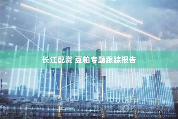 长江配资 豆粕专题跟踪报告