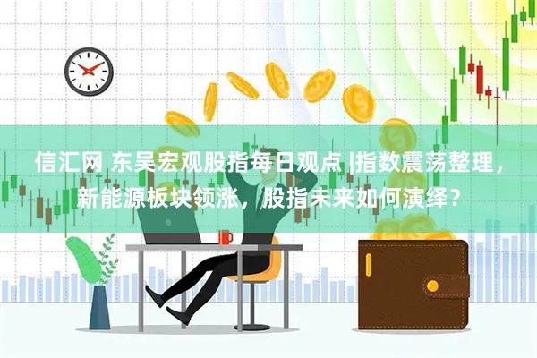 信汇网 东吴宏观股指每日观点 |指数震荡整理，新能源板块领涨，股指未来如何演绎？