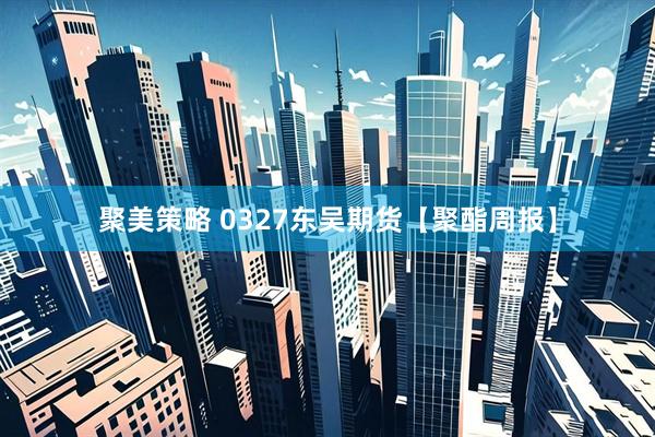 聚美策略 0327东吴期货【聚酯周报】