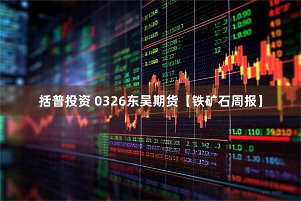 括普投资 0326东吴期货【铁矿石周报】