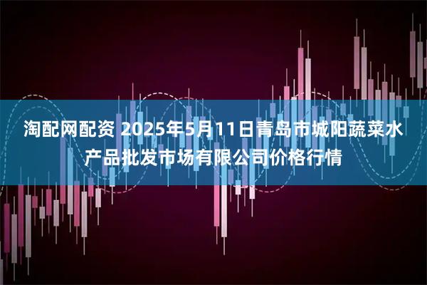 淘配网配资 2025年5月11日青岛市城阳蔬菜水产品批发市场有限公司价格行情