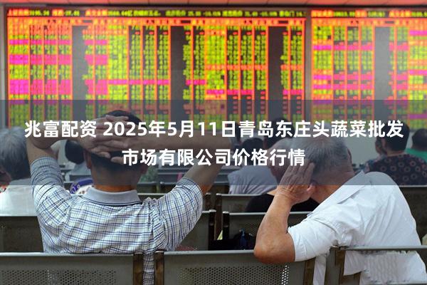 兆富配资 2025年5月11日青岛东庄头蔬菜批发市场有限公司价格行情