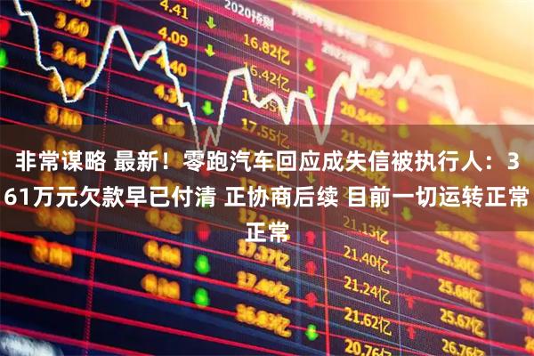 非常谋略 最新！零跑汽车回应成失信被执行人：361万元欠款早已付清 正协商后续 目前一切运转正常