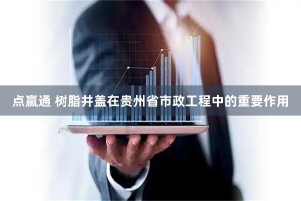 点赢通 树脂井盖在贵州省市政工程中的重要作用