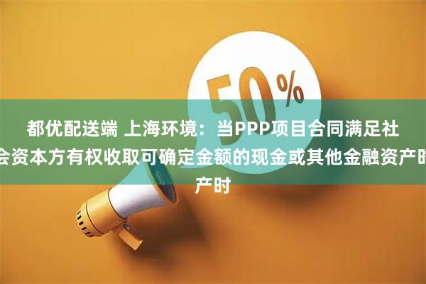 都优配送端 上海环境：当PPP项目合同满足社会资本方有权收取可确定金额的现金或其他金融资产时