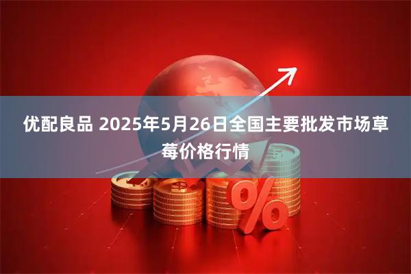 优配良品 2025年5月26日全国主要批发市场草莓价格行情