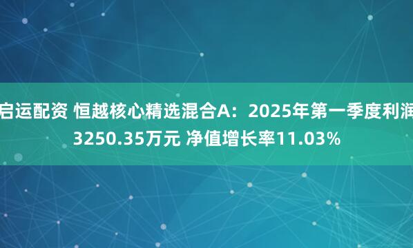 启运配资 恒越核心精选混合A：2025年第一季度利润3250.35万元 净值增长率11.03%