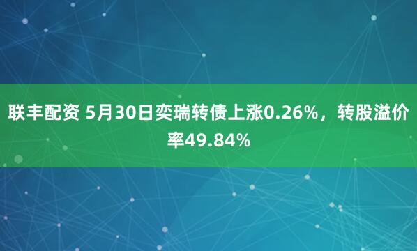 联丰配资 5月30日奕瑞转债上涨0.26%，转股溢价率49.84%