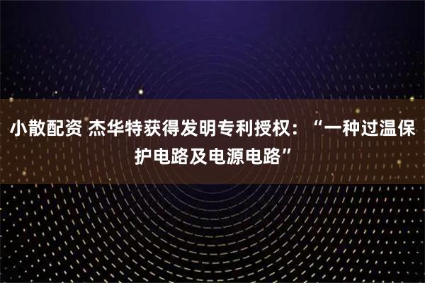 小散配资 杰华特获得发明专利授权：“一种过温保护电路及电源电路”
