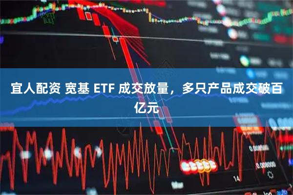 宜人配资 宽基 ETF 成交放量，多只产品成交破百亿元