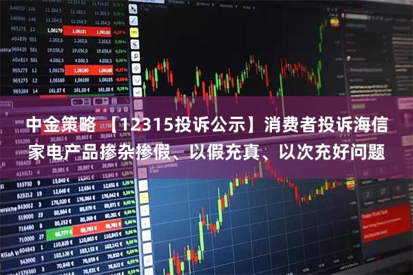中金策略 【12315投诉公示】消费者投诉海信家电产品掺杂掺假、以假充真、以次充好问题
