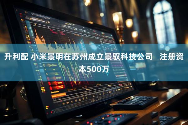 升利配 小米景明在苏州成立景驭科技公司   注册资本500万