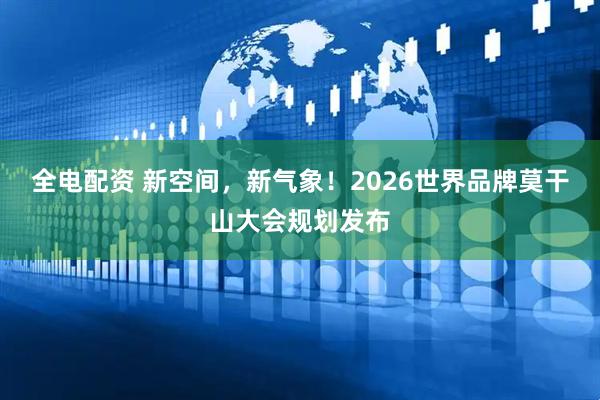 全电配资 新空间，新气象！2026世界品牌莫干山大会规划发布