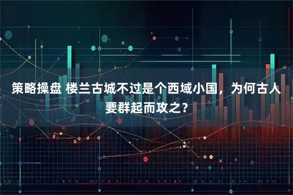 策略操盘 楼兰古城不过是个西域小国,为何古人要群起而攻之?