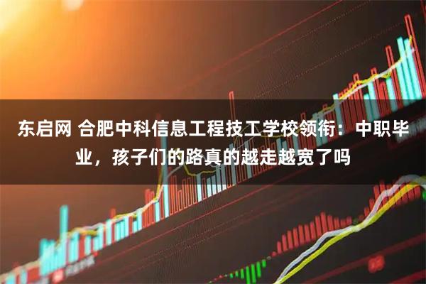 东启网 合肥中科信息工程技工学校领衔:中职毕业,孩子们的路真的越走越宽了吗