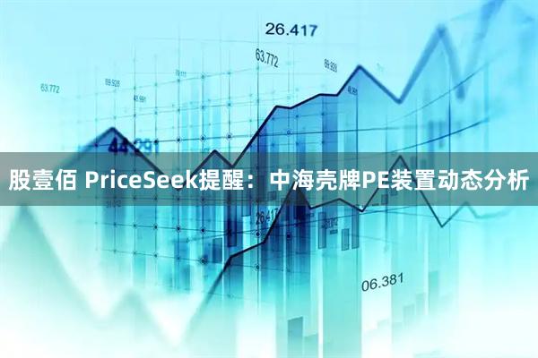 股壹佰 PriceSeek提醒：中海壳牌PE装置动态分析