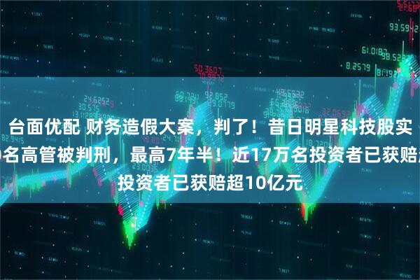 台面优配 财务造假大案，判了！昔日明星科技股实控人等10名高管被判刑，最高7年半！近17万名投资者已获赔超10亿元