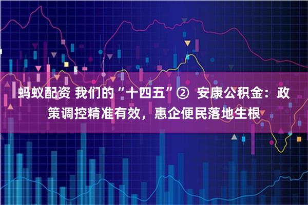 蚂蚁配资 我们的“十四五”②  安康公积金：政策调控精准有效，惠企便民落地生根