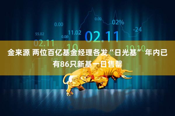 金来源 两位百亿基金经理各发“日光基” 年内已有86只新基一日售罄