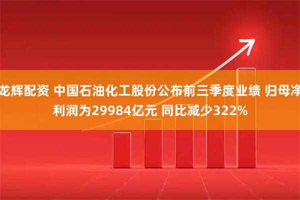 龙辉配资 中国石油化工股份公布前三季度业绩 归母净利润为29984亿元 同比减少322%