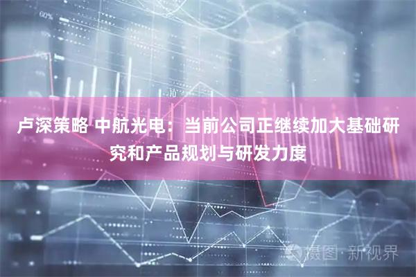 卢深策略 中航光电:当前公司正继续加大基础研究和产品规划与研发力度