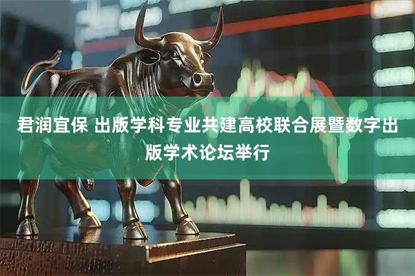 君润宜保 出版学科专业共建高校联合展暨数字出版学术论坛举行
