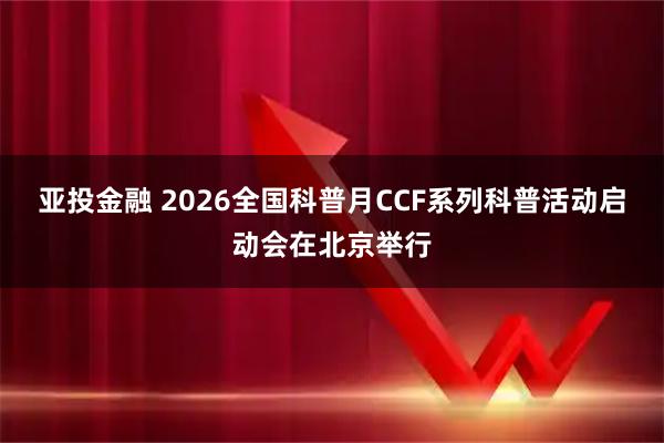 亚投金融 2026全国科普月CCF系列科普活动启动会在北京举行